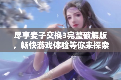 尽享麦子交换3完整破解版，畅快游戏体验等你来探索