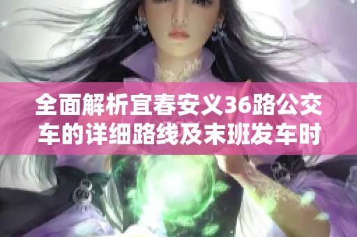 全面解析宜春安义36路公交车的详细路线及末班发车时间信息