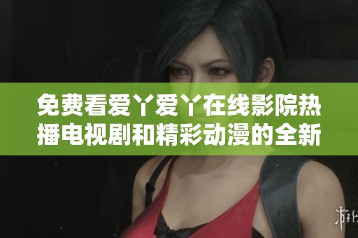 免费看爱丫爱丫在线影院热播电视剧和精彩动漫的全新体验