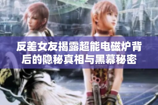 反差女友揭露超能电磁炉背后的隐秘真相与黑幕秘密