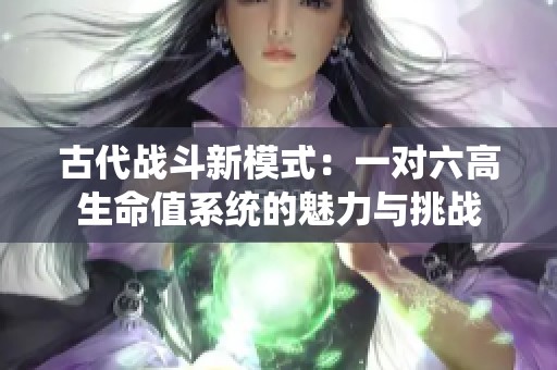 古代战斗新模式：一对六高生命值系统的魅力与挑战