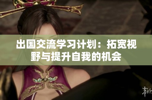 出国交流学习计划：拓宽视野与提升自我的机会