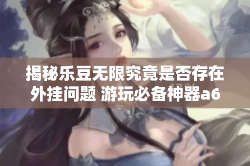 揭秘乐豆无限究竟是否存在外挂问题 游玩必备神器a6游戏全解析