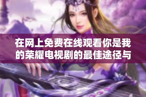 在网上免费在线观看你是我的荣耀电视剧的最佳途径与资源分享