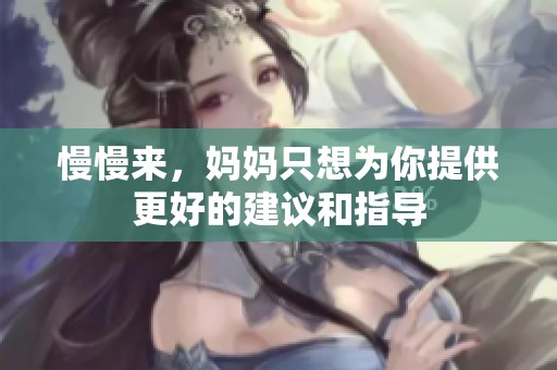 慢慢来，妈妈只想为你提供更好的建议和指导