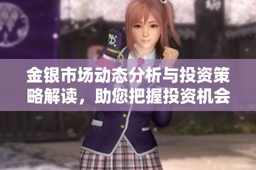 金银市场动态分析与投资策略解读，助您把握投资机会