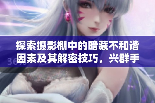 探索摄影棚中的暗藏不和谐因素及其解密技巧，兴群手游网带你揭秘真相