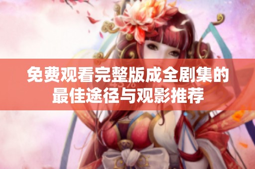 免费观看完整版成全剧集的最佳途径与观影推荐
