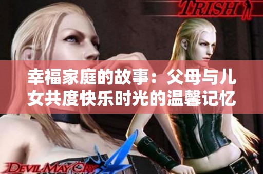 幸福家庭的故事：父母与儿女共度快乐时光的温馨记忆