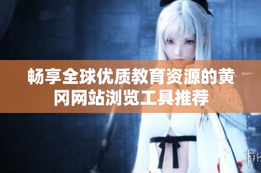 畅享全球优质教育资源的黄冈网站浏览工具推荐