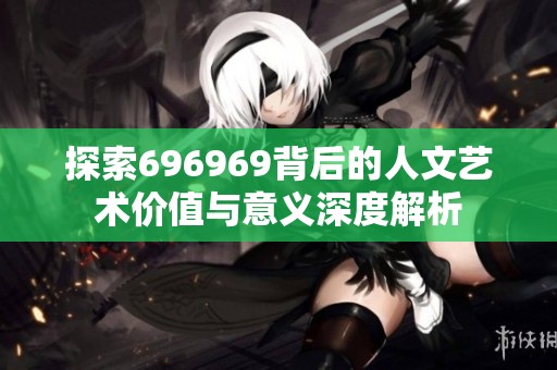 探索696969背后的人文艺术价值与意义深度解析
