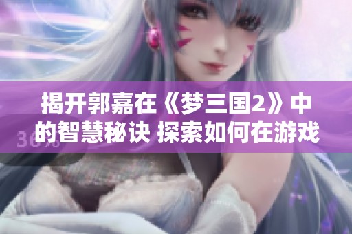揭开郭嘉在《梦三国2》中的智慧秘诀 探索如何在游戏中策划决胜千里的策略技巧