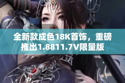 全新款成色18K首饰，重磅推出1.8811.7V限量版