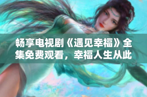 畅享电视剧《遇见幸福》全集免费观看，幸福人生从此开启