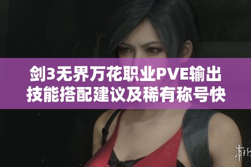剑3无界万花职业PVE输出技能搭配建议及稀有称号快速获取攻略