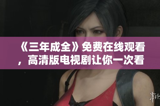 《三年成全》免费在线观看，高清版电视剧让你一次看个够