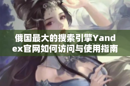 俄国最大的搜索引擎Yandex官网如何访问与使用指南