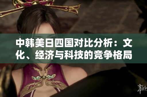 中韩美日四国对比分析：文化、经济与科技的竞争格局