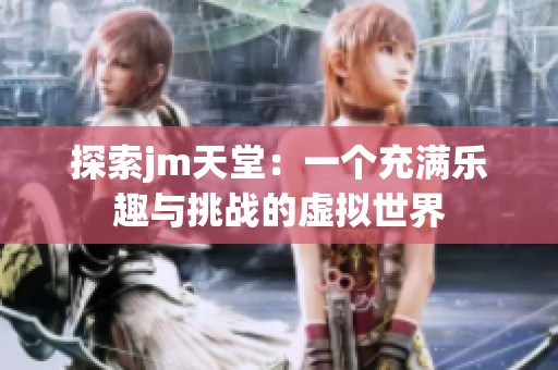 探索jm天堂：一个充满乐趣与挑战的虚拟世界