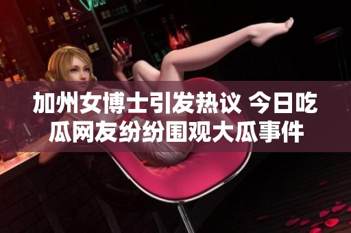 加州女博士引发热议 今日吃瓜网友纷纷围观大瓜事件