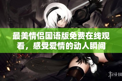最美情侣国语版免费在线观看，感受爱情的动人瞬间