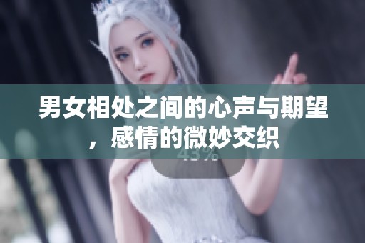男女相处之间的心声与期望，感情的微妙交织