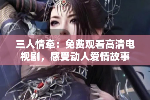 三人情牵：免费观看高清电视剧，感受动人爱情故事