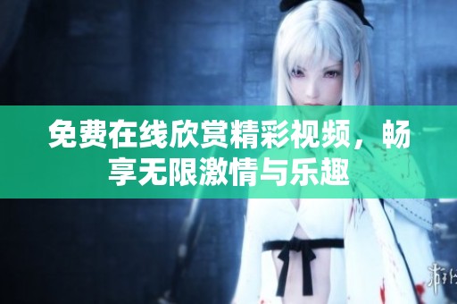 免费在线欣赏精彩视频，畅享无限激情与乐趣