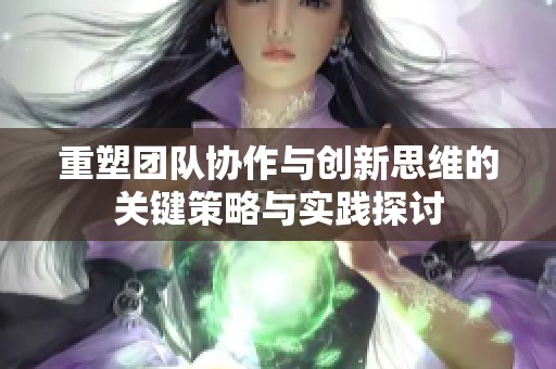 重塑团队协作与创新思维的关键策略与实践探讨