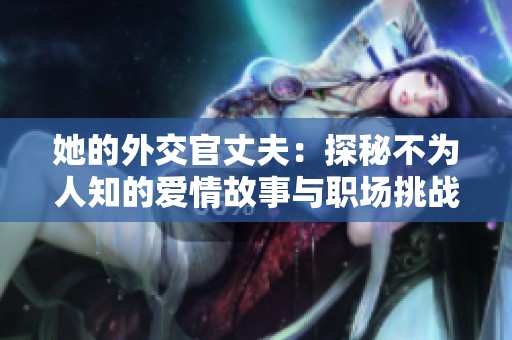 她的外交官丈夫：探秘不为人知的爱情故事与职场挑战