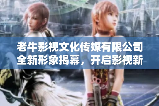 老牛影视文化传媒有限公司全新形象揭幕，开启影视新时代