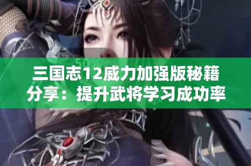 三国志12威力加强版秘籍分享：提升武将学习成功率的实用技巧与方法