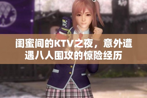 闺蜜间的KTV之夜，意外遭遇八人围攻的惊险经历