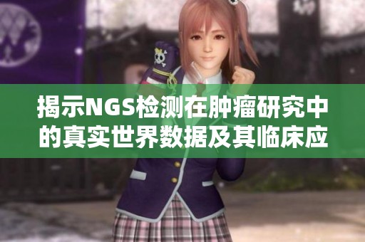 揭示NGS检测在肿瘤研究中的真实世界数据及其临床应用价值分析