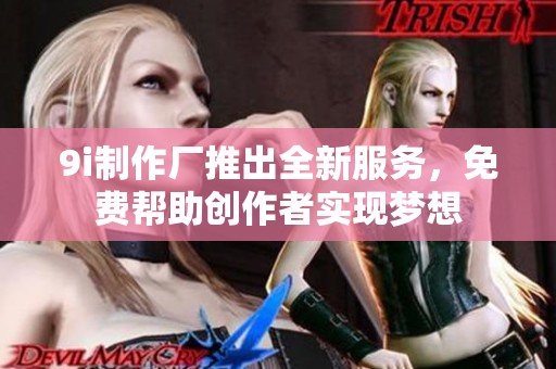 9i制作厂推出全新服务，免费帮助创作者实现梦想