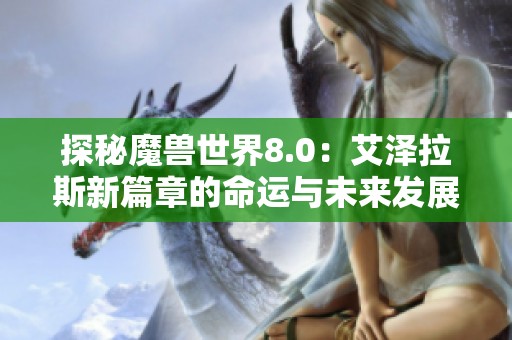 探秘魔兽世界8.0：艾泽拉斯新篇章的命运与未来发展展望