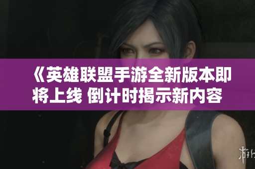 《英雄联盟手游全新版本即将上线 倒计时揭示新内容与玩家期待》
