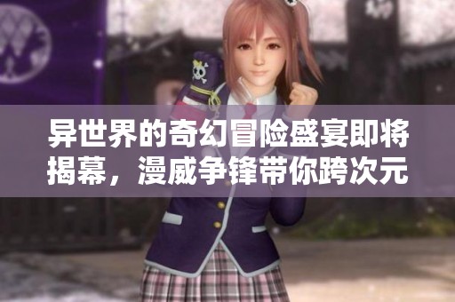 异世界的奇幻冒险盛宴即将揭幕，漫威争锋带你跨次元探索新境界