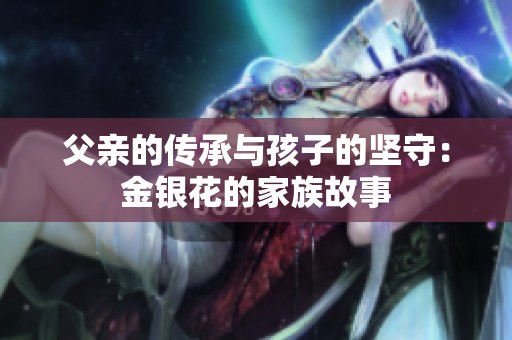 父亲的传承与孩子的坚守：金银花的家族故事