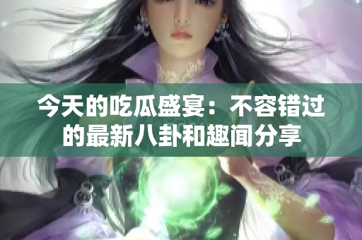 今天的吃瓜盛宴：不容错过的最新八卦和趣闻分享