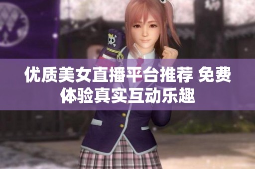 优质美女直播平台推荐 免费体验真实互动乐趣