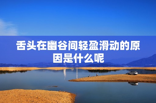 舌头在幽谷间轻盈滑动的原因是什么呢