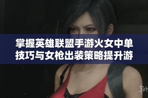 掌握英雄联盟手游火女中单技巧与女枪出装策略提升游戏胜率技巧详解