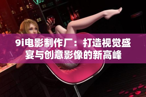 9i电影制作厂：打造视觉盛宴与创意影像的新高峰