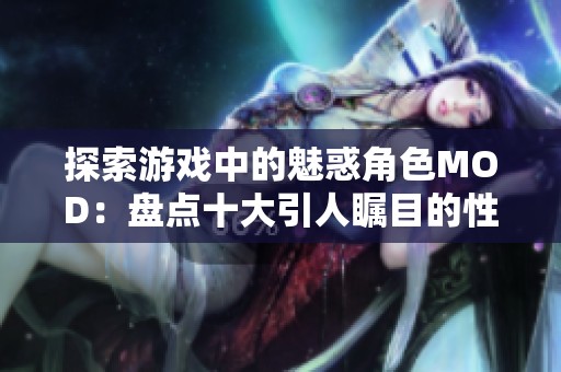 探索游戏中的魅惑角色MOD：盘点十大引人瞩目的性感角色改造作品