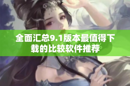 全面汇总9.1版本最值得下载的比较软件推荐