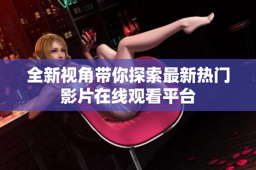 全新视角带你探索最新热门影片在线观看平台