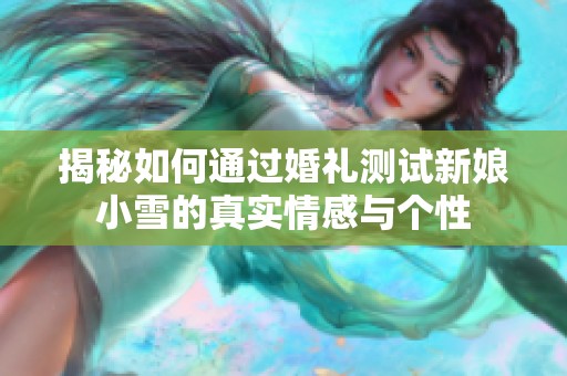 揭秘如何通过婚礼测试新娘小雪的真实情感与个性