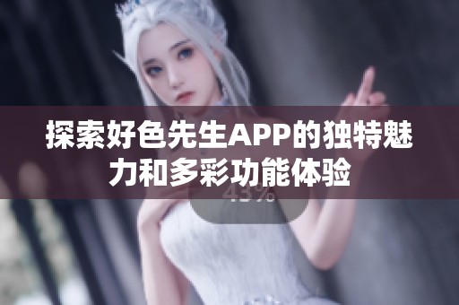 探索好色先生APP的独特魅力和多彩功能体验