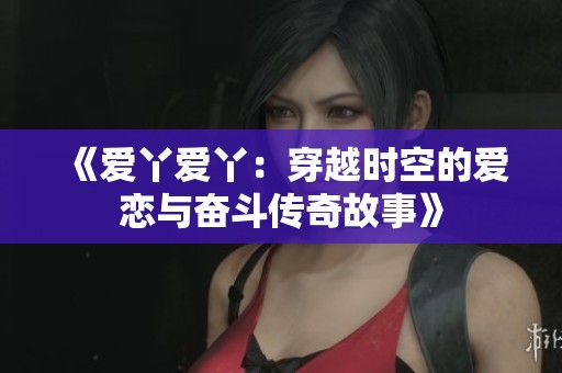 《爱丫爱丫：穿越时空的爱恋与奋斗传奇故事》